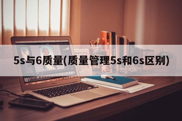 5s与6质量(质量管理5s和6s区别)