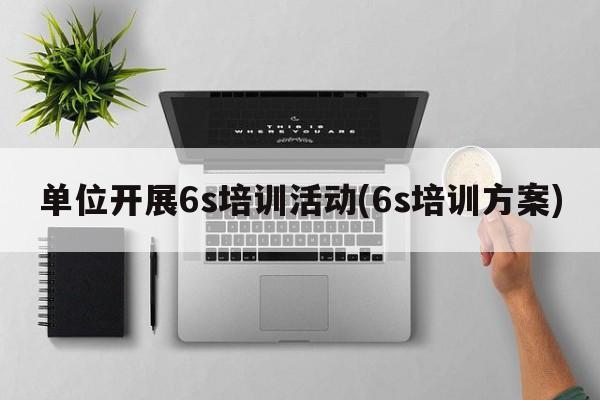 单位开展6s培训活动(6s培训方案)