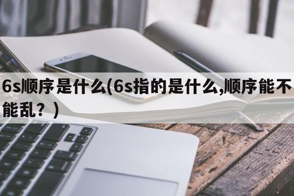 6s顺序是什么(6s指的是什么,顺序能不能乱？)